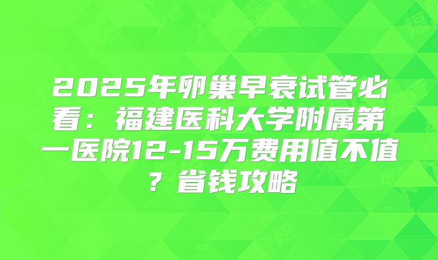 2025年卵巢早衰试管必看：福建医科大学附属第一医院12-15万费用值不值？省钱攻略