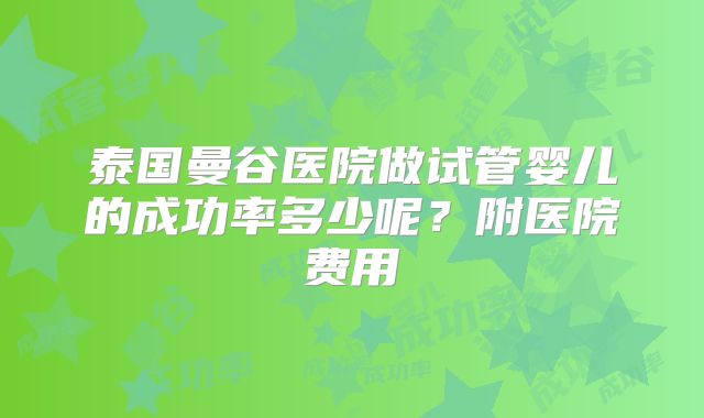 泰国曼谷医院做试管婴儿的成功率多少呢？附医院费用