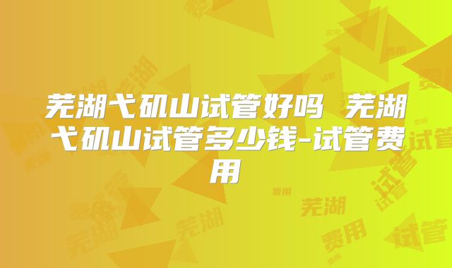 芜湖弋矶山试管好吗 芜湖弋矶山试管多少钱-试管费用