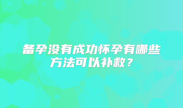 备孕没有成功怀孕有哪些方法可以补救？