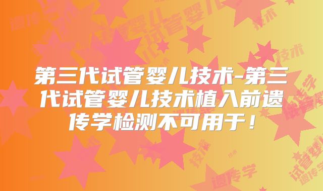 第三代试管婴儿技术-第三代试管婴儿技术植入前遗传学检测不可用于!