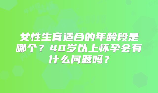女性生育适合的年龄段是哪个？40岁以上怀孕会有什么问题吗？
