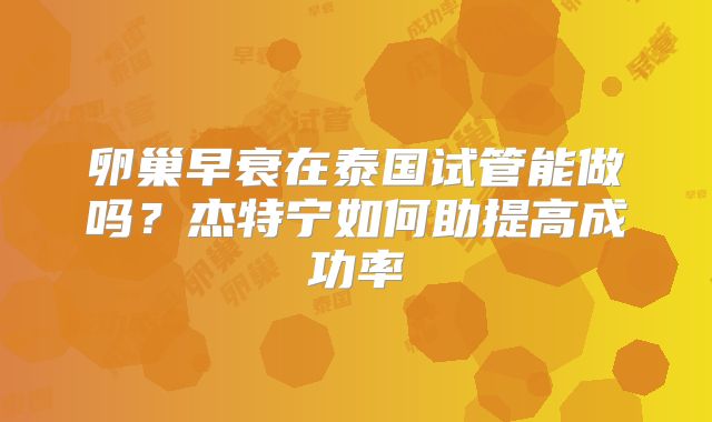卵巢早衰在泰国试管能做吗?杰特宁如何助提高成功率