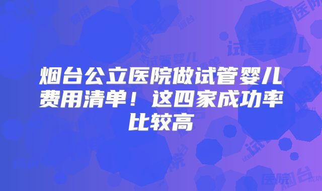 烟台公立医院做试管婴儿费用清单！这四家成功率比较高