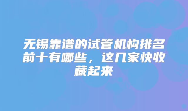 无锡靠谱的试管机构排名前十有哪些，这几家快收藏起来