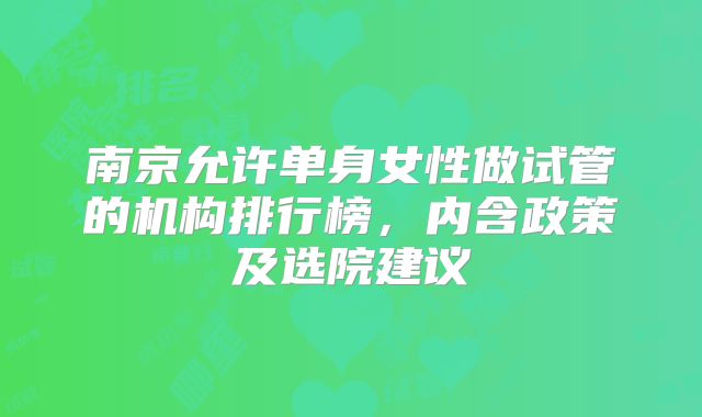 南京允许单身女性做试管的机构排行榜，内含政策及选院建议