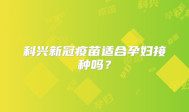 科兴新冠疫苗适合孕妇接种吗？