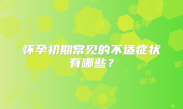 怀孕初期常见的不适症状有哪些？