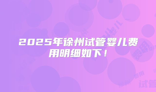2025年徐州试管婴儿费用明细如下!