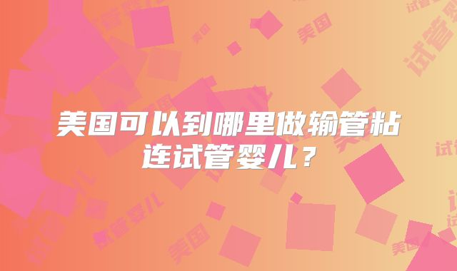 美国可以到哪里做输管粘连试管婴儿?