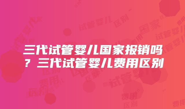 三代试管婴儿国家报销吗？三代试管婴儿费用区别
