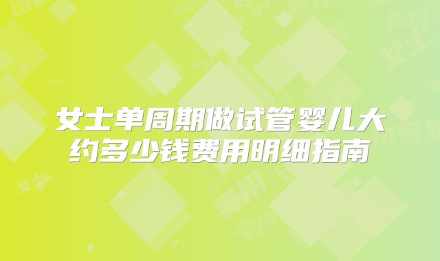 女士单周期做试管婴儿大约多少钱费用明细指南