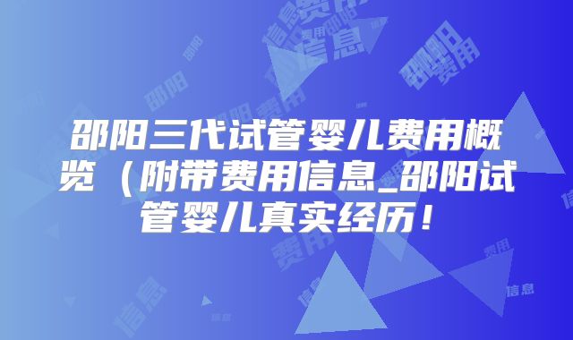 邵阳三代试管婴儿费用概览(附带费用信息_邵阳试管婴儿真实经历!