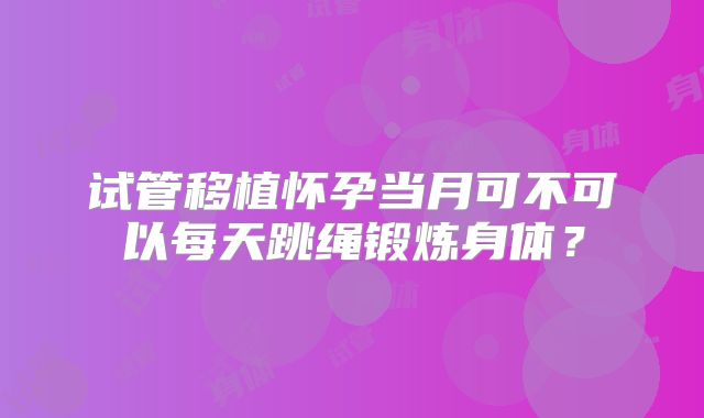 试管移植怀孕当月可不可以每天跳绳锻炼身体?
