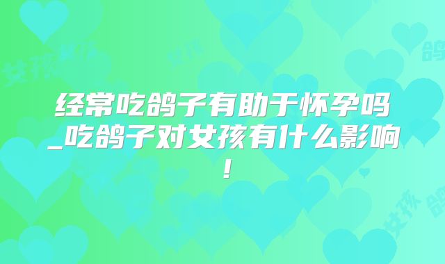 经常吃鸽子有助于怀孕吗_吃鸽子对女孩有什么影响！
