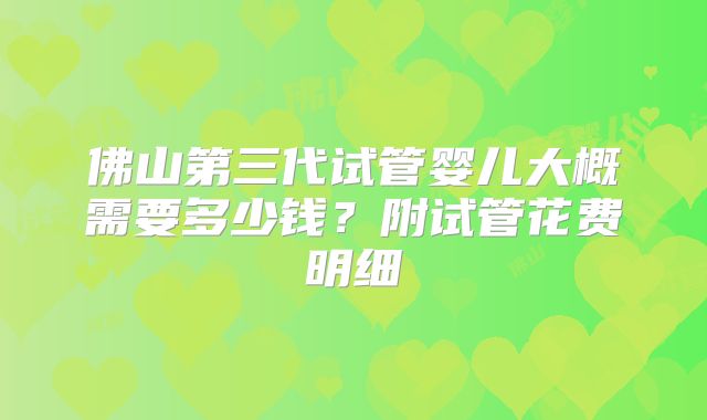 佛山第三代试管婴儿大概需要多少钱？附试管花费明细