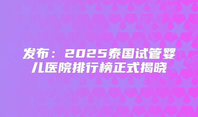 发布：2025泰国试管婴儿医院排行榜正式揭晓