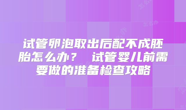 试管卵泡取出后配不成胚胎怎么办？ 试管婴儿前需要做的准备检查攻略