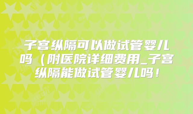子宫纵隔可以做试管婴儿吗(附医院详细费用_子宫纵隔能做试管婴儿吗!
