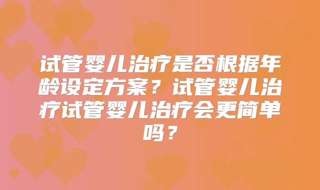 试管婴儿治疗是否根据年龄设定方案？试管婴儿治疗试管婴儿治疗会更简单吗？