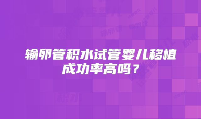 输卵管积水试管婴儿移植成功率高吗？