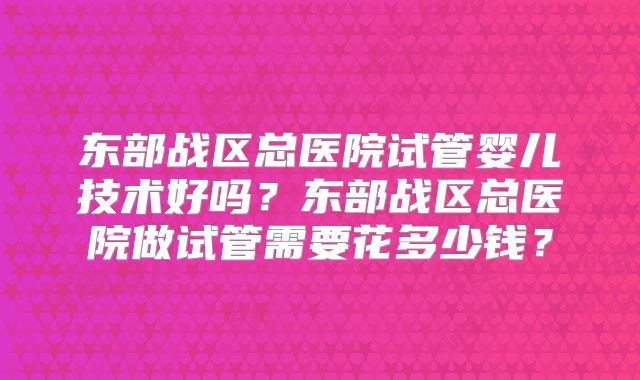 东部战区总医院试管婴儿技术好吗？东部战区总医院做试管需要花多少钱？
