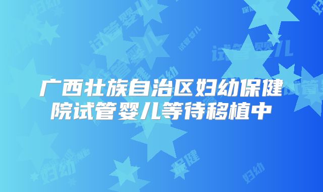 广西壮族自治区妇幼保健院试管婴儿等待移植中