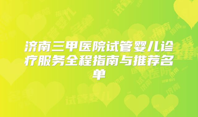 济南三甲医院试管婴儿诊疗服务全程指南与推荐名单