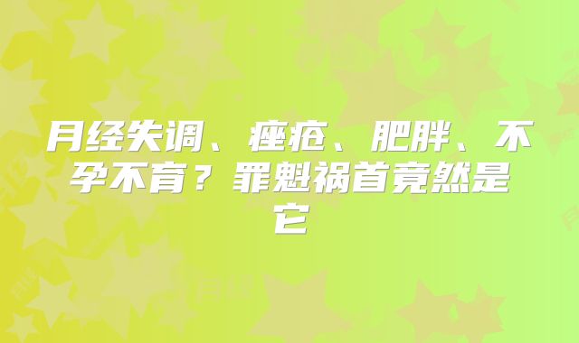 月经失调、痤疮、肥胖、不孕不育？罪魁祸首竟然是它