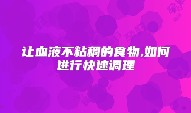 让血液不粘稠的食物,如何进行快速调理