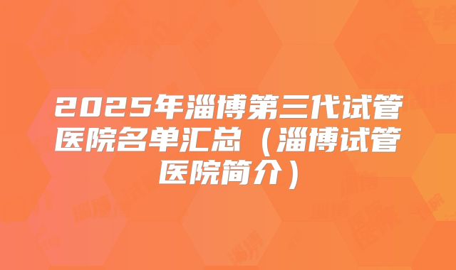 2025年淄博第三代试管医院名单汇总（淄博试管医院简介）
