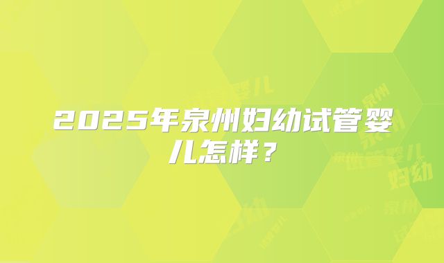 2025年泉州妇幼试管婴儿怎样?