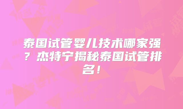 泰国试管婴儿技术哪家强？杰特宁揭秘泰国试管排名！