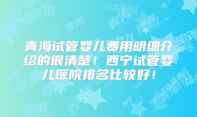 青海试管婴儿费用明细介绍的很清楚！西宁试管婴儿医院排名比较好！