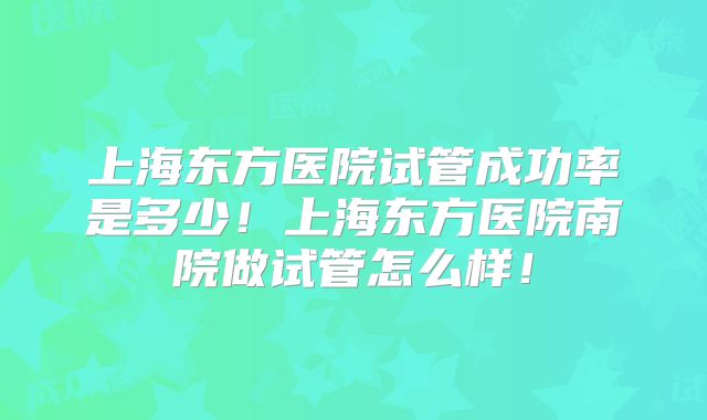 上海东方医院试管成功率是多少！上海东方医院南院做试管怎么样！