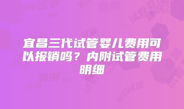 宜昌三代试管婴儿费用可以报销吗？内附试管费用明细