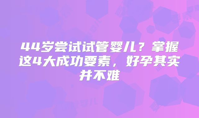 44岁尝试试管婴儿?掌握这4大成功要素,好孕其实并不难