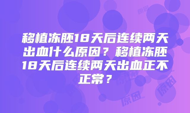 移植冻胚18天后连续两天出血什么原因？移植冻胚18天后连续两天出血正不正常？