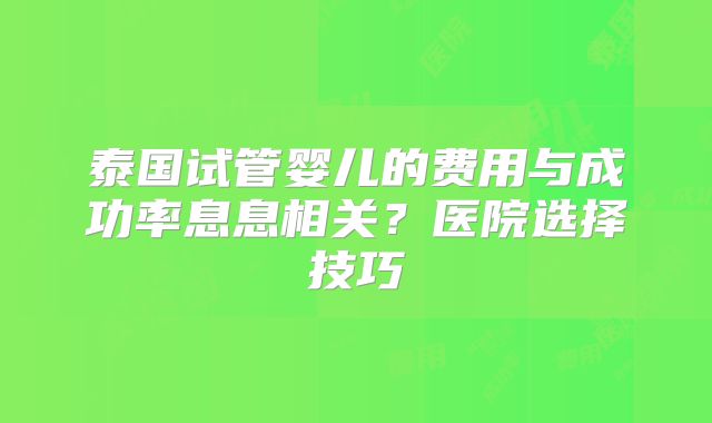 泰国试管婴儿的费用与成功率息息相关？医院选择技巧