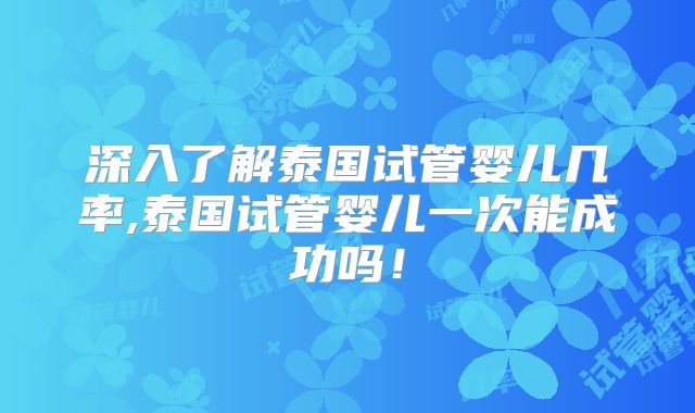 深入了解泰国试管婴儿几率,泰国试管婴儿一次能成功吗！