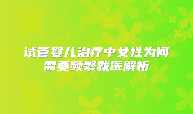 试管婴儿治疗中女性为何需要频繁就医解析