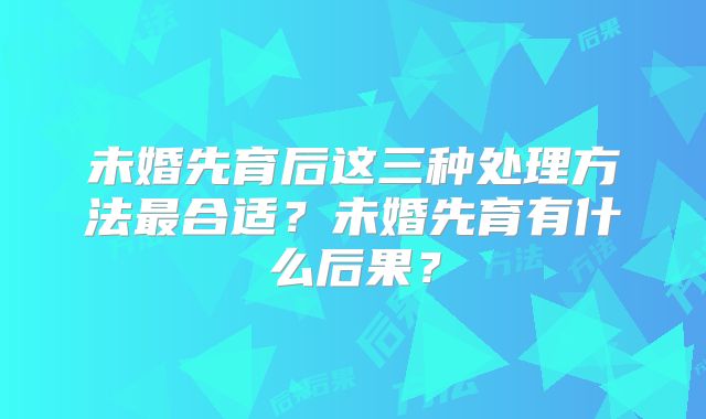 未婚先育后这三种处理方法最合适?未婚先育有什么后果?