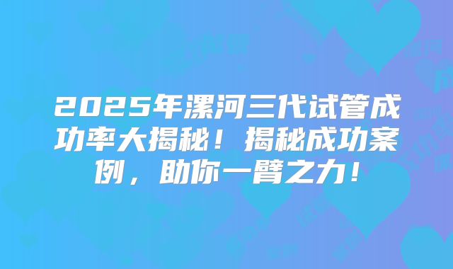 2025年漯河三代试管成功率大揭秘！揭秘成功案例，助你一臂之力！