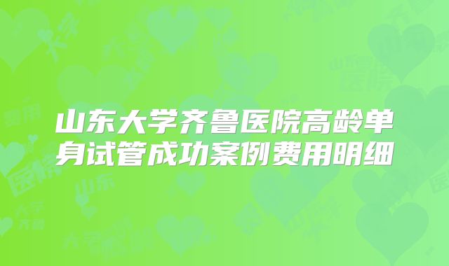 山东大学齐鲁医院高龄单身试管成功案例费用明细