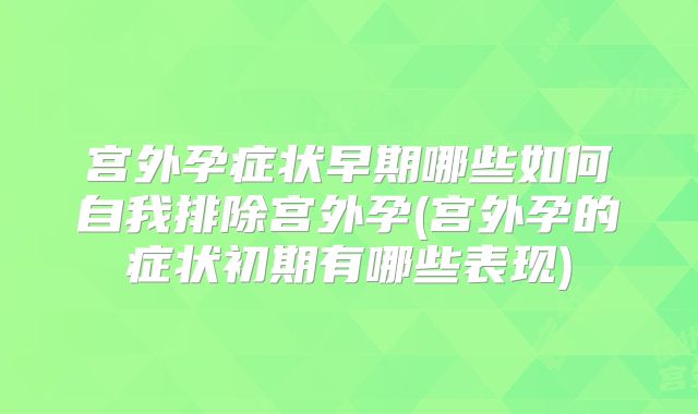 宫外孕症状早期哪些如何自我排除宫外孕(宫外孕的症状初期有哪些表现)
