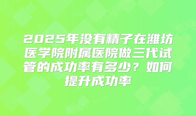 2025年没有精子在潍坊医学院附属医院做三代试管的成功率有多少?如何提升成功率