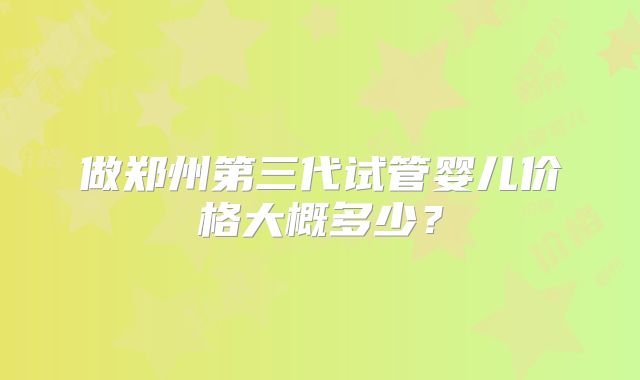 做郑州第三代试管婴儿价格大概多少?