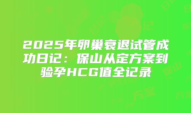 2025年卵巢衰退试管成功日记：保山从定方案到验孕HCG值全记录