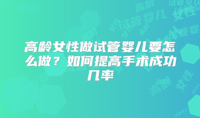 高龄女性做试管婴儿要怎么做？如何提高手术成功几率