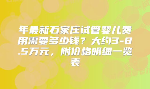 年最新石家庄试管婴儿费用需要多少钱？大约3-8.5万元，附价格明细一览表